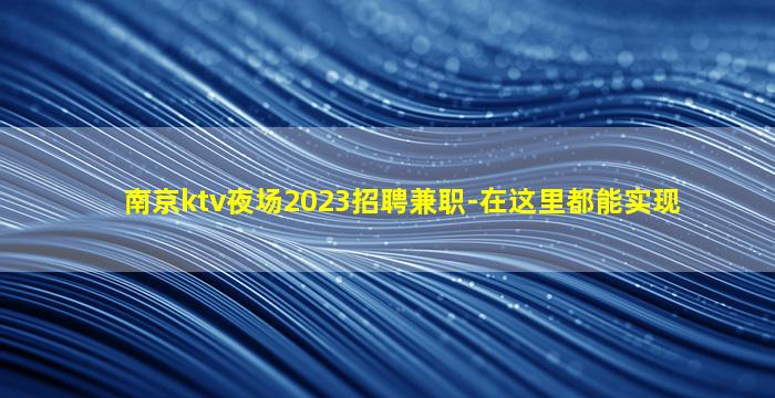 南京ktv夜场2023招聘兼职-在这里都能实现